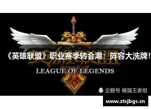 《英雄联盟》职业赛季转会潮：阵容大洗牌！