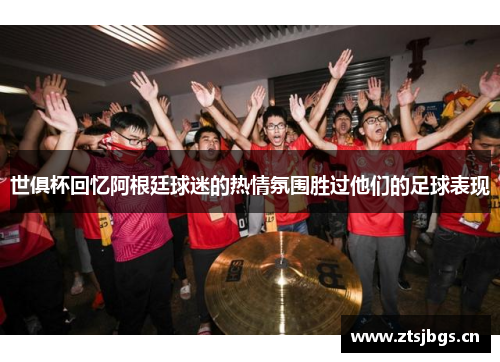 世俱杯回忆阿根廷球迷的热情氛围胜过他们的足球表现