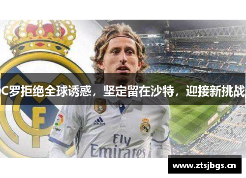 C罗拒绝全球诱惑，坚定留在沙特，迎接新挑战